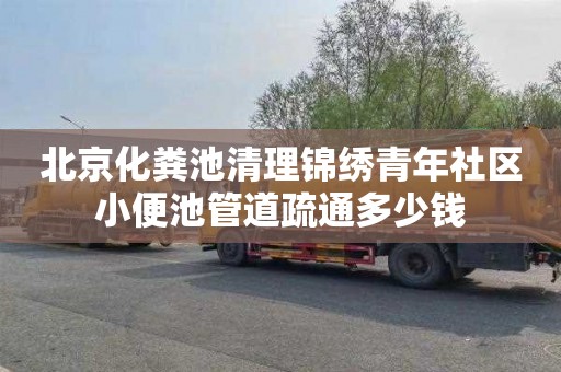 北京化粪池清理锦绣青年社区小便池管道疏通多少钱