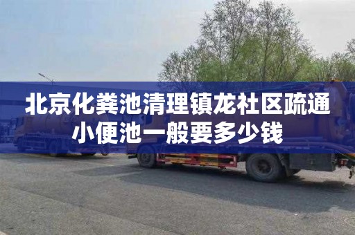 北京化粪池清理镇龙社区疏通小便池一般要多少钱