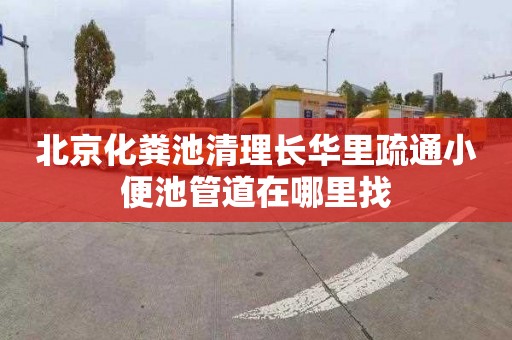 北京化粪池清理长华里疏通小便池管道在哪里找