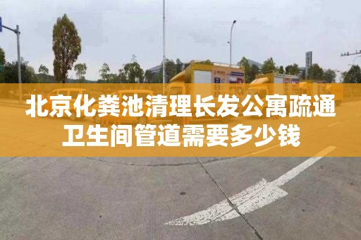 北京化粪池清理长发公寓疏通卫生间管道需要多少钱