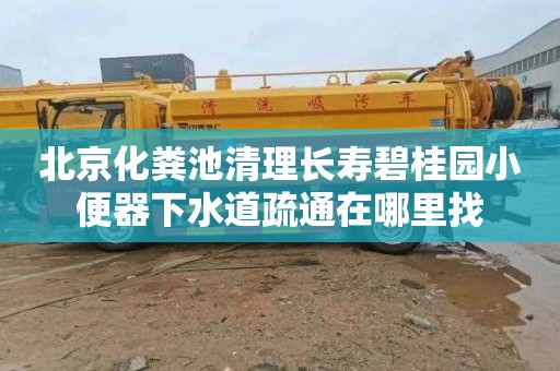 北京化粪池清理长寿碧桂园小便器下水道疏通在哪里找