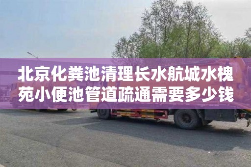 北京化粪池清理长水航城水槐苑小便池管道疏通需要多少钱