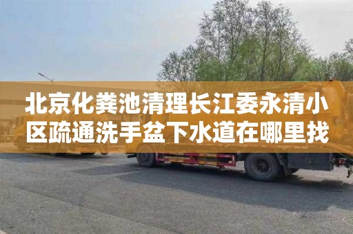 北京化粪池清理长江委永清小区疏通洗手盆下水道在哪里找