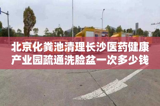 北京化粪池清理长沙医药健康产业园疏通洗脸盆一次多少钱