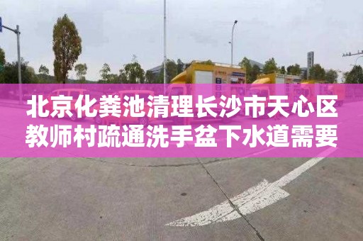 北京化粪池清理长沙市天心区教师村疏通洗手盆下水道需要多少钱