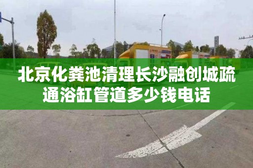 北京化粪池清理长沙融创城疏通浴缸管道多少钱电话