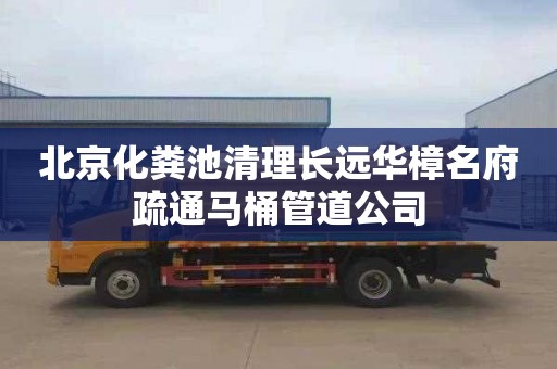 北京化粪池清理长远华樟名府疏通马桶管道公司