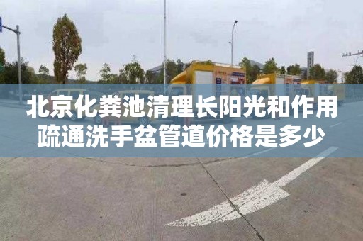 北京化粪池清理长阳光和作用疏通洗手盆管道价格是多少
