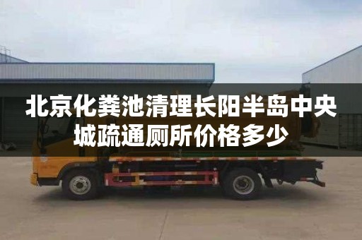 北京化粪池清理长阳半岛中央城疏通厕所价格多少