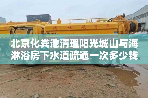 北京化粪池清理阳光城山与海淋浴房下水道疏通一次多少钱