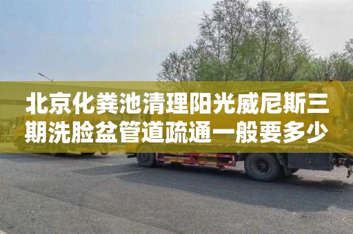 北京化粪池清理阳光威尼斯三期洗脸盆管道疏通一般要多少钱