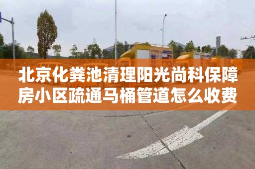 北京化粪池清理阳光尚科保障房小区疏通马桶管道怎么收费