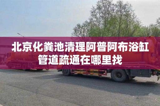 北京化粪池清理阿普阿布浴缸管道疏通在哪里找