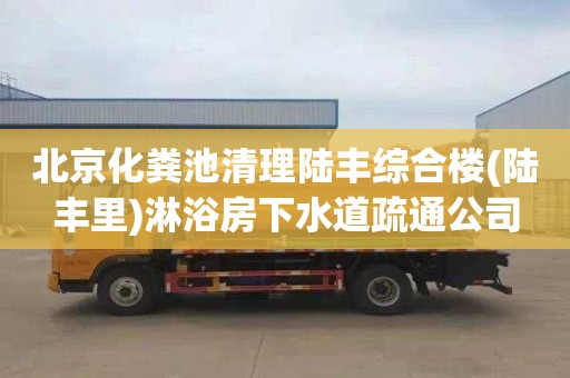 北京化粪池清理陆丰综合楼(陆丰里)淋浴房下水道疏通公司