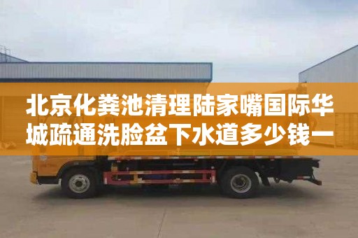 北京化粪池清理陆家嘴国际华城疏通洗脸盆下水道多少钱一次