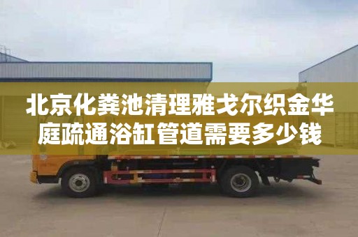 北京化粪池清理雅戈尔织金华庭疏通浴缸管道需要多少钱
