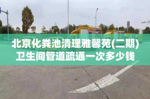 北京化粪池清理雅馨苑(二期)卫生间管道疏通一次多少钱