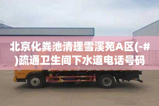 北京化粪池清理雪溪苑A区(-#)疏通卫生间下水道电话号码