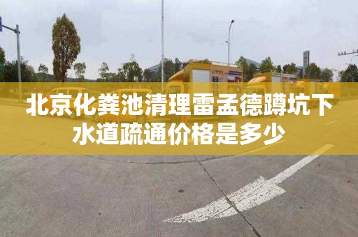 北京化粪池清理雷孟德蹲坑下水道疏通价格是多少