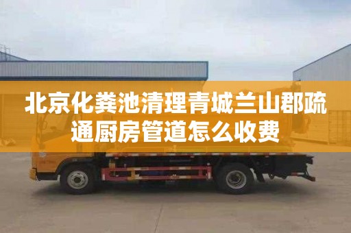 北京化粪池清理青城兰山郡疏通厨房管道怎么收费