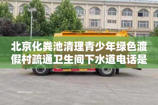 北京化粪池清理青少年绿色渡假村疏通卫生间下水道电话是多少