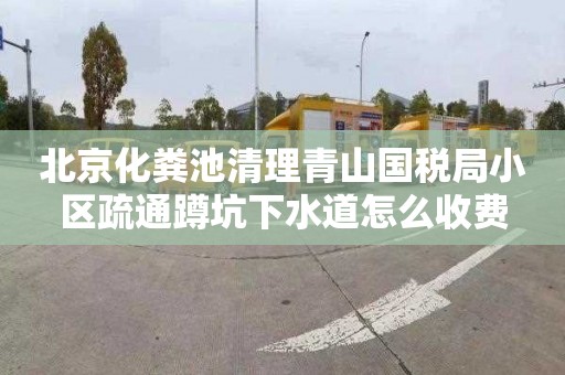 北京化粪池清理青山国税局小区疏通蹲坑下水道怎么收费