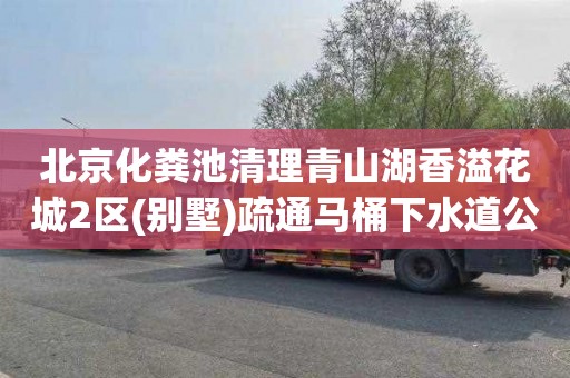 北京化粪池清理青山湖香溢花城2区(别墅)疏通马桶下水道公司