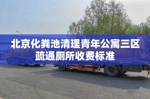 北京化粪池清理青年公寓三区疏通厕所收费标准