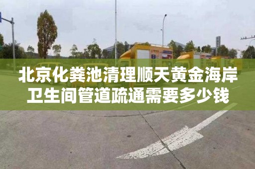 北京化粪池清理顺天黄金海岸卫生间管道疏通需要多少钱