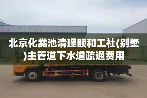 北京化粪池清理颐和工社(别墅)主管道下水道疏通费用