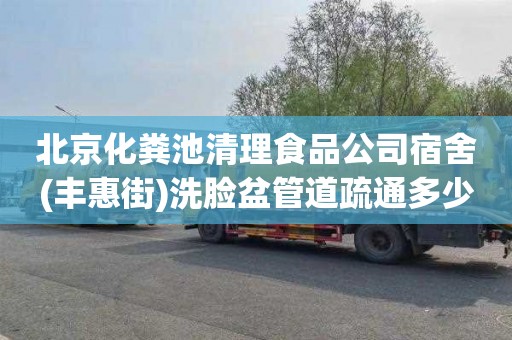 北京化粪池清理食品公司宿舍(丰惠街)洗脸盆管道疏通多少钱电话