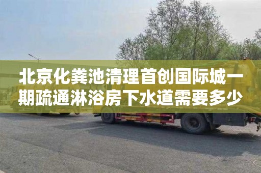 北京化粪池清理首创国际城一期疏通淋浴房下水道需要多少钱