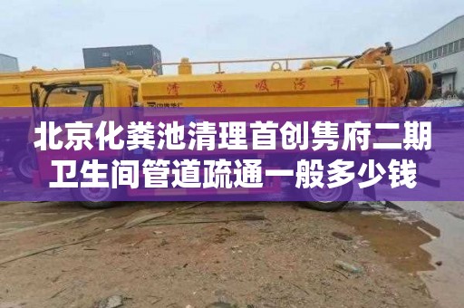 北京化粪池清理首创隽府二期卫生间管道疏通一般多少钱
