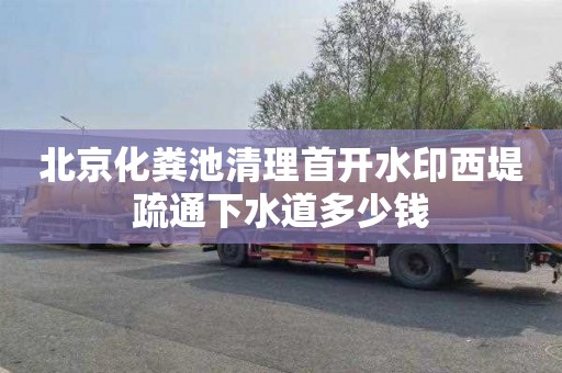 北京化粪池清理首开水印西堤疏通下水道多少钱