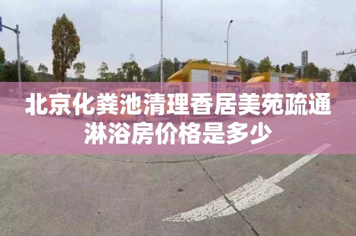 北京化粪池清理香居美苑疏通淋浴房价格是多少