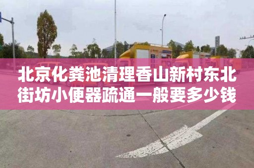 北京化粪池清理香山新村东北街坊小便器疏通一般要多少钱