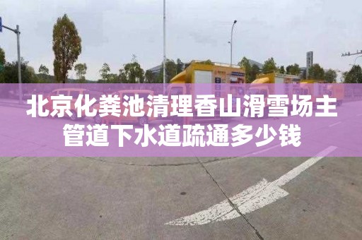 北京化粪池清理香山滑雪场主管道下水道疏通多少钱
