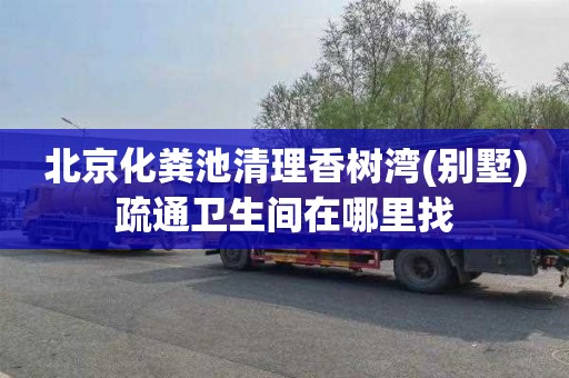 北京化粪池清理香树湾(别墅)疏通卫生间在哪里找