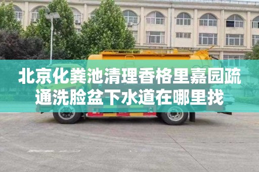 北京化粪池清理香格里嘉园疏通洗脸盆下水道在哪里找