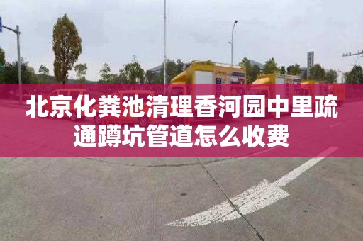 北京化粪池清理香河园中里疏通蹲坑管道怎么收费