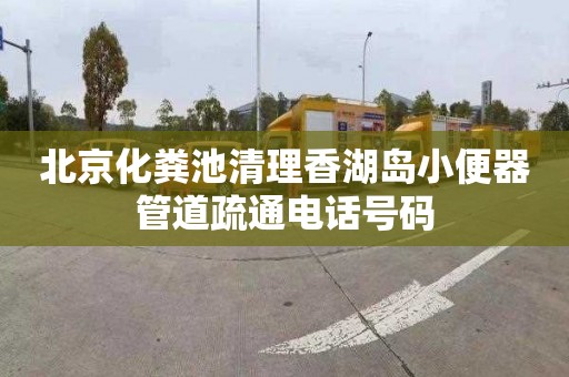 北京化粪池清理香湖岛小便器管道疏通电话号码