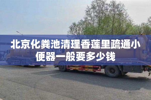 北京化粪池清理香莲里疏通小便器一般要多少钱