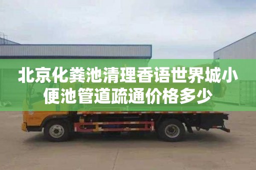 北京化粪池清理香语世界城小便池管道疏通价格多少