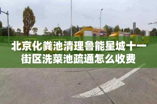 北京化粪池清理鲁能星城十一街区洗菜池疏通怎么收费