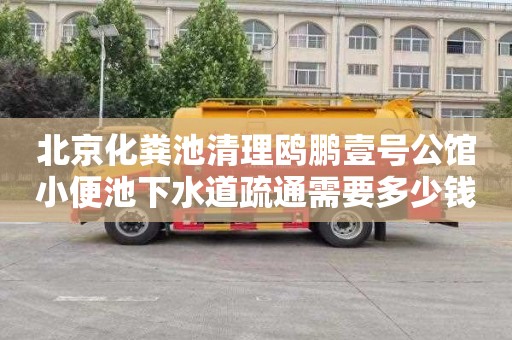 北京化粪池清理鸥鹏壹号公馆小便池下水道疏通需要多少钱
