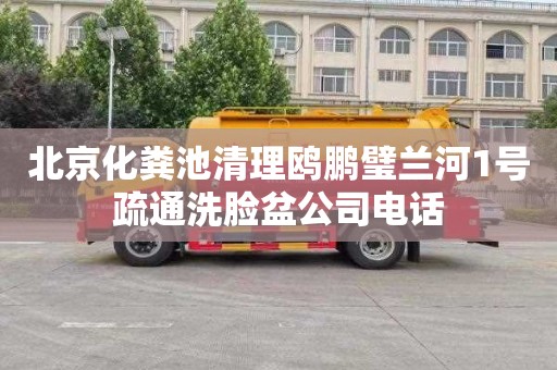 北京化粪池清理鸥鹏璧兰河1号疏通洗脸盆公司电话