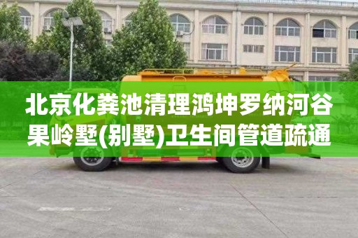 北京化粪池清理鸿坤罗纳河谷果岭墅(别墅)卫生间管道疏通一次多少钱