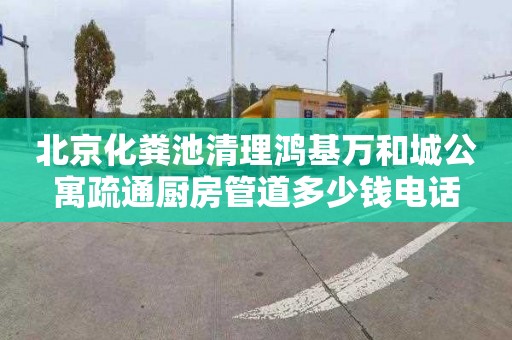 北京化粪池清理鸿基万和城公寓疏通厨房管道多少钱电话