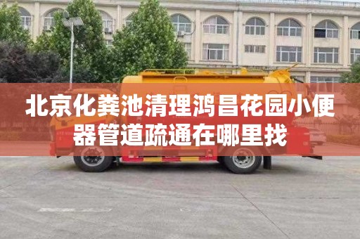 北京化粪池清理鸿昌花园小便器管道疏通在哪里找