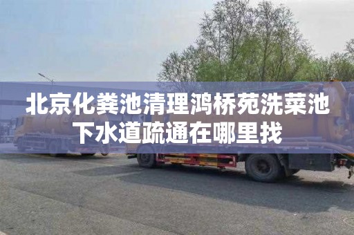 北京化粪池清理鸿桥苑洗菜池下水道疏通在哪里找